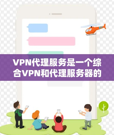 VPN代理服务是一个综合VPN和代理服务器的服务，提供安全的网络连接和匿名访问。以下是对VPN代理服务的详细介绍