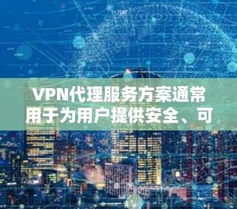 VPN代理服务方案通常用于为用户提供安全、可靠的网络访问服务，通常涉及以下几个关键部分