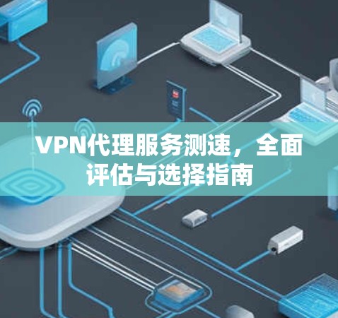 VPN代理服务测速，全面评估与选择指南