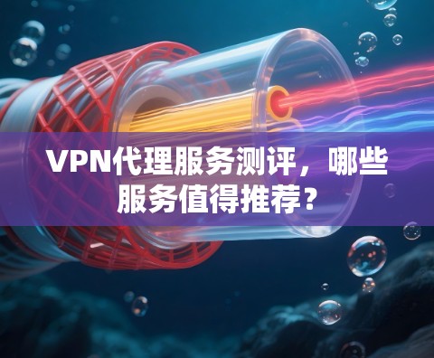 VPN代理服务测评,哪些服务值得推荐? VPN代理服务测评,哪些服务值得推荐?