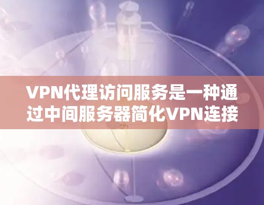 VPN代理访问服务是一种通过中间服务器简化VPN连接的方式，适合希望避免手动配置或在多个设备上使用VPN的用户。以下是对这一服务的详细分析