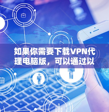 如果你需要下载VPN代理电脑版，可以通过以下几种方式获取