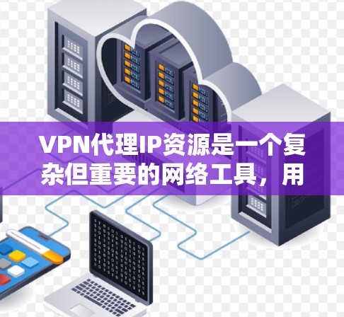VPN代理IP资源是一个复杂但重要的网络工具，用于通过替代真实IP地址来隐藏位置或匿名化访问互联网。以下是对VPN代理IP资源的详细分析和建议