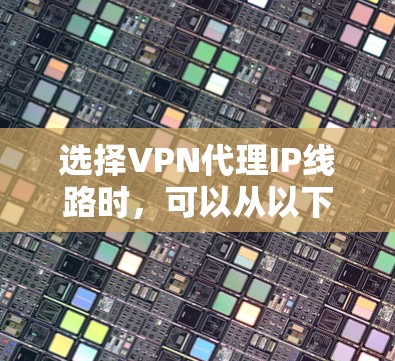 选择VPN代理IP线路时，可以从以下几个方面考虑