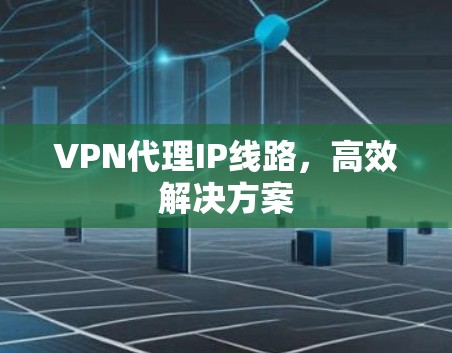 VPN代理IP线路，高效解决方案