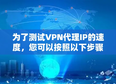 为了测试VPN代理IP的速度，您可以按照以下步骤进行