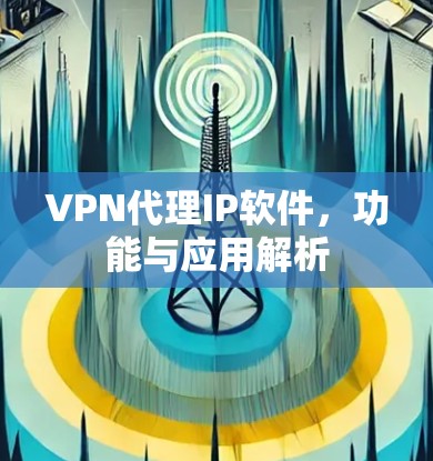 VPN代理IP软件，功能与应用解析