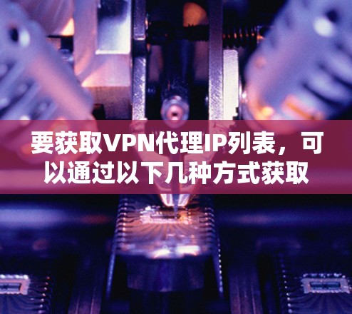 要获取VPN代理IP列表，可以通过以下几种方式获取