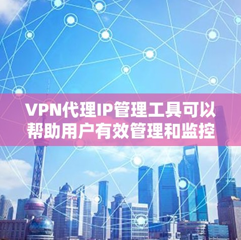 VPN代理IP管理工具可以帮助用户有效管理和监控代理IP地址，优化网络性能并降低成本，同时满足合规要求。以下是根据用户需求和场景推荐的几种工具