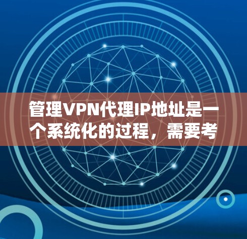 管理VPN代理IP地址是一个系统化的过程，需要考虑多个方面。以下是对该过程的分步骤总结
