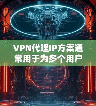 VPN代理IP方案通常用于为多个用户或设备提供互联网访问，同时通过VPN（虚拟专用网络）加密通信，保护用户隐私和安全。以下是一些常见的VPN代理IP方案和实现方法