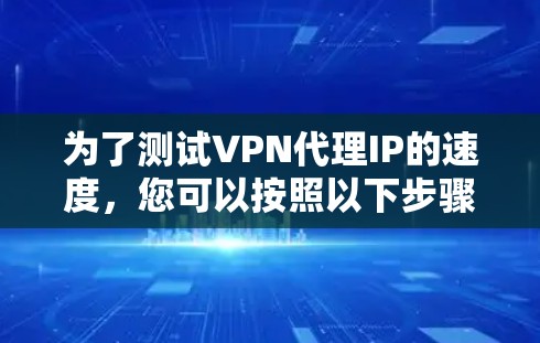 为了测试VPN代理IP的速度，您可以按照以下步骤进行