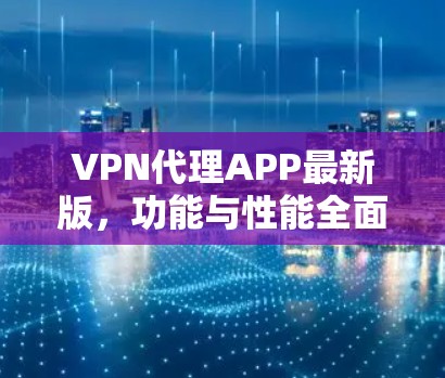 VPN代理APP最新版，功能与性能全面升级，安全性更强