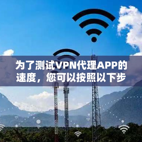 为了测试VPN代理APP的速度，您可以按照以下步骤进行