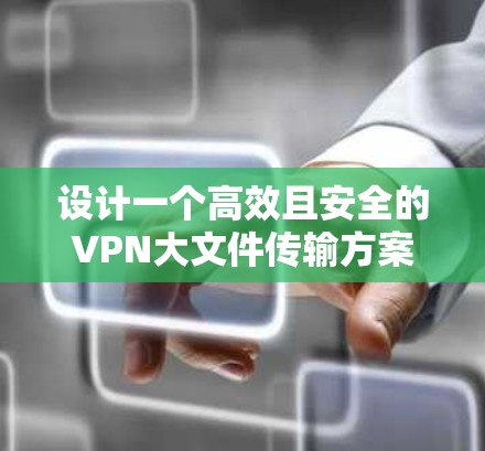 设计一个高效且安全的VPN大文件传输方案需要综合考虑多个方面，以下是详细的步骤说明