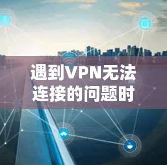 遇到VPN无法连接的问题时，可以按照以下步骤逐步排查和解决