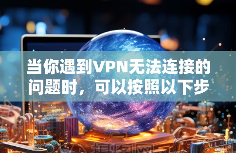 当你遇到VPN无法连接的问题时,可以按照以下步骤进行排查和解决 当你遇到VPN无法连接的问题时,可以按照以下步骤进行排查和解决