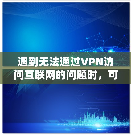 遇到无法通过VPN访问互联网的问题时，可以按照以下步骤逐步排查和解决