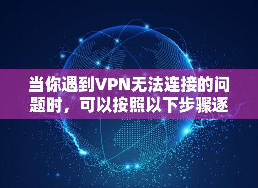 当你遇到VPN无法连接的问题时,可以按照以下步骤逐步排查和解决问题 当你遇到VPN无法连接的问题时,可以按照以下步骤逐步排查和解决问题