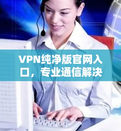 VPN纯净版官网入口，专业通信解决方案