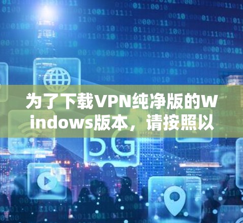 为了下载VPN纯净版的Windows版本，请按照以下步骤操作