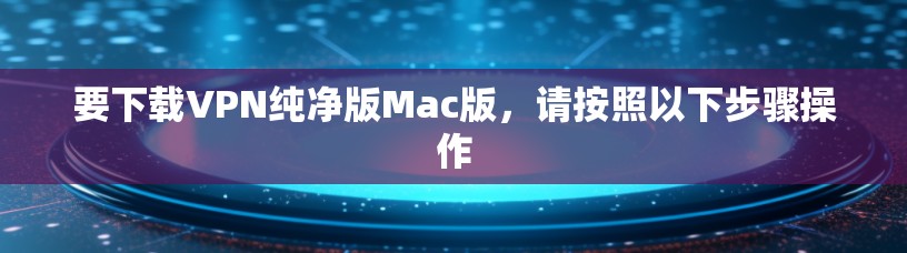 要下载VPN纯净版Mac版,请按照以下步骤操作 要下载VPN纯净版Mac版,请按照以下步骤操作