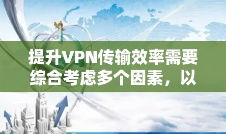 提升VPN传输效率需要综合考虑多个因素，以下是一些关键步骤和建议