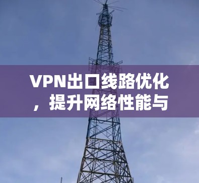VPN出口线路优化，提升网络性能与安全防护能力