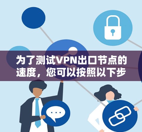 为了测试VPN出口节点的速度，您可以按照以下步骤进行