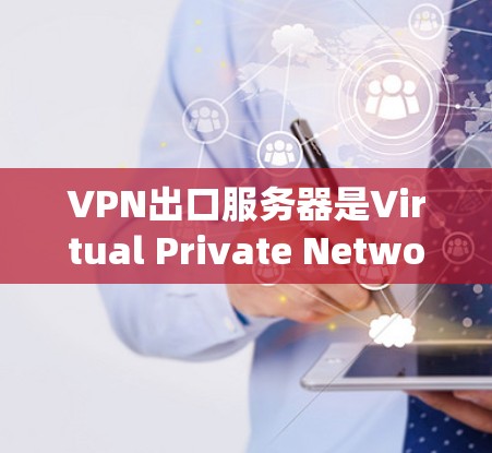 VPN出口服务器是Virtual Private Network（VPN）系统中的关键组件，负责将用户的数据安全地转发到外部网络。以下是对VPN出口服务器的详细解析