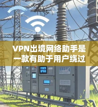 VPN出境网络助手是一款有助于用户绕过网络限制的工具，特别适用于在公司或学校网络中访问受限网站或资源。以下是对该工具的详细分析和总结
