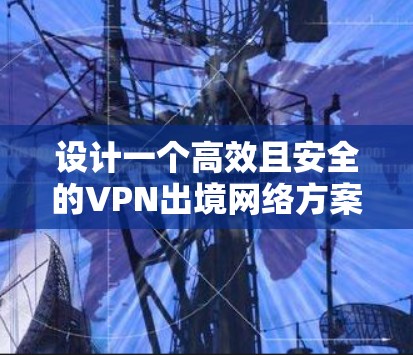 设计一个高效且安全的VPN出境网络方案需要综合考虑多个方面。以下是对该方案的总结和优化建议