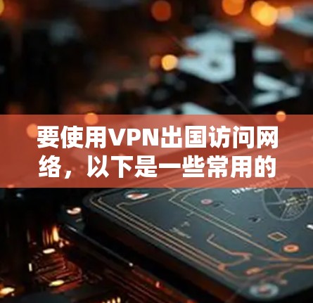 要使用VPN出国访问网络，以下是一些常用的VPN工具和服务，帮助你连接到国外服务器，突破网络限制