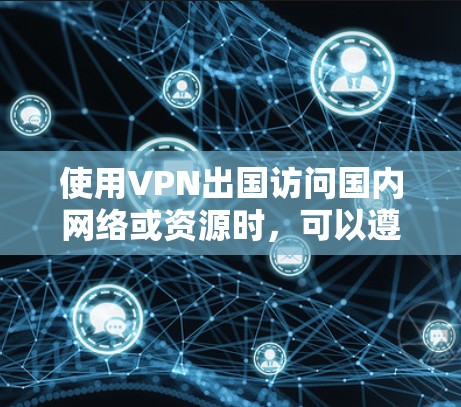 使用VPN出国访问国内网络或资源时，可以遵循以下步骤来配置和使用VPN
