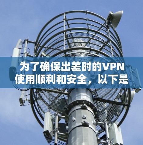 为了确保出差时的VPN使用顺利和安全，以下是针对选择和使用VPN的分步建议
