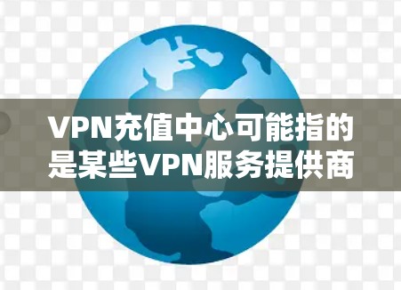 VPN充值中心可能指的是某些VPN服务提供商或平台，提供用户进行充值、购买VPN服务的功能。具体操作可能因VPN服务提供商而异，以下是一些常见的步骤和信息