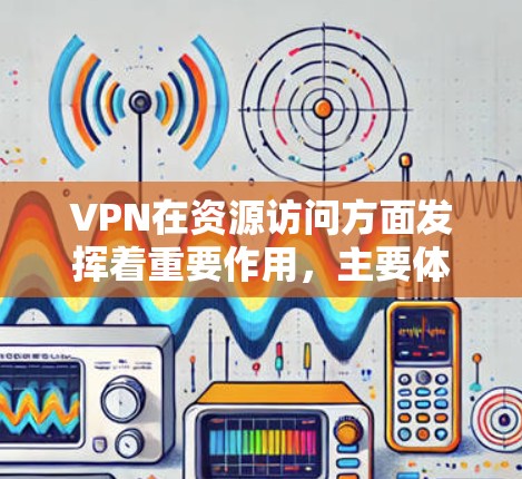 VPN在资源访问方面发挥着重要作用，主要体现在以下几个方面