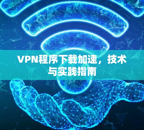 VPN程序下载加速，技术与实践指南