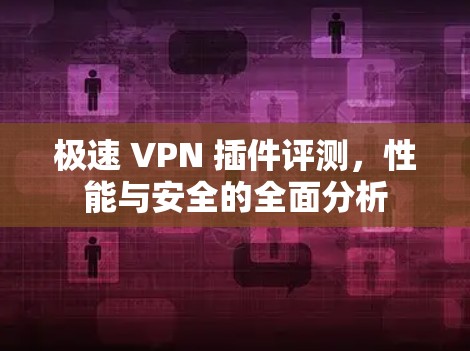 极速 VPN 插件评测,性能与安全的全面分析 极速 VPN 插件评测,性能与安全的全面分析