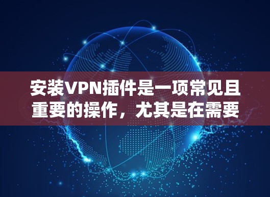 安装VPN插件是一项常见且重要的操作，尤其是在需要访问受限制网络或保护隐私时。以下是安装VPN插件的详细步骤，假设你使用的是Windows系统