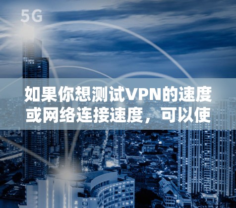 如果你想测试VPN的速度或网络连接速度,可以使用一些在线测速工具或VPN测试网站。以下是一些常用的工具和方法