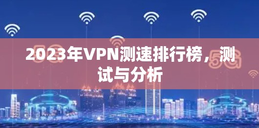 2023年VPN测速排行榜,测试与分析 2023年VPN测速排行榜,测试与分析
