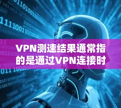 VPN测速结果通常指的是通过VPN连接时的网络延迟、带宽以及稳定性等方面的测试结果。以下是一些常见的VPN测速结果解释和可能的因素影响