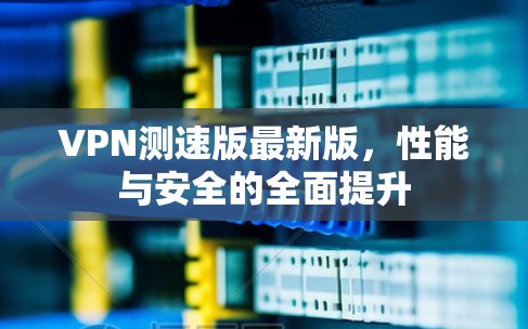 VPN测速版最新版，性能与安全的全面提升