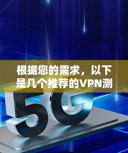 根据您的需求,以下是几个推荐的VPN测速工具,每个工具都有其独特的优势,供您选择 根据您的需求,以下是几个推荐的VPN测速工具,每个工具都有其独特的优势,供您选择