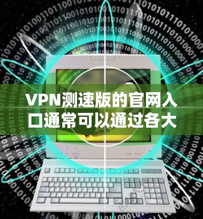 VPN测速版的官网入口通常可以通过各大VPN服务商的官网找到。以下是一些常见的VPN服务商及其官网链接