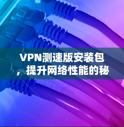 VPN测速版安装包，提升网络性能的秘密武器