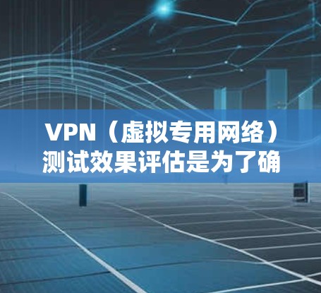 VPN（虚拟专用网络）测试效果评估是为了确保VPN服务提供的安全性、隐私性和连接稳定性。以下是一些常见的VPN测试效果评估方法和指标