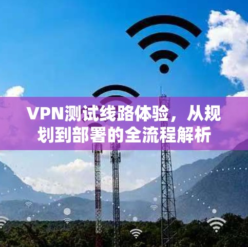VPN测试线路体验，从规划到部署的全流程解析