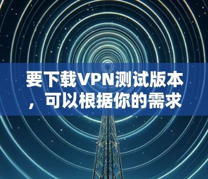 要下载VPN测试版本，可以根据你的需求选择合适的VPN客户端或工具。以下是一些常用的VPN测试工具及其下载链接和简要说明